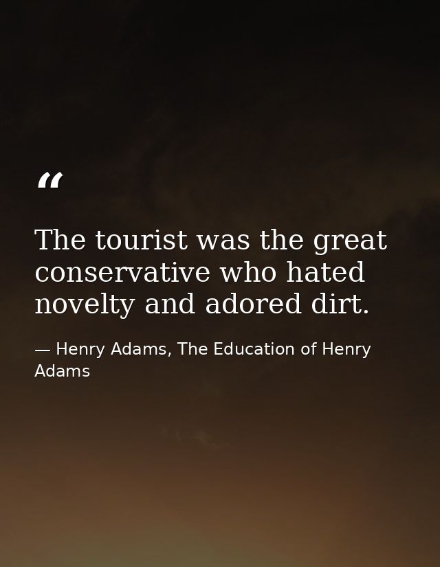 The tourist was the great conservative who hated novelty and adored dirt. — Henry Adams, The Education of Henry Adams