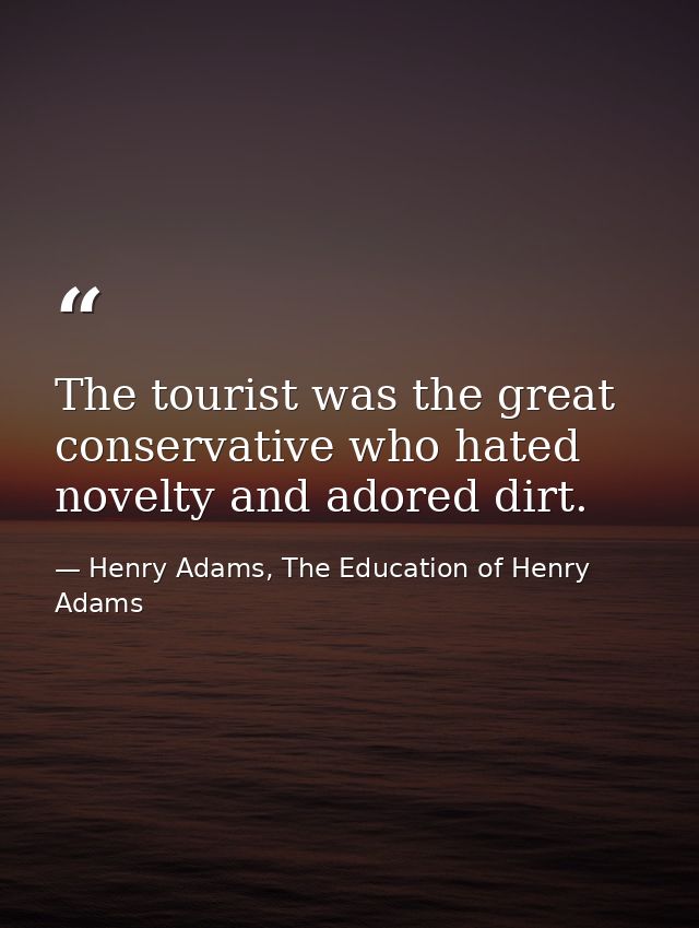 The tourist was the great conservative who hated novelty and adored dirt. — Henry Adams, The Education of Henry Adams