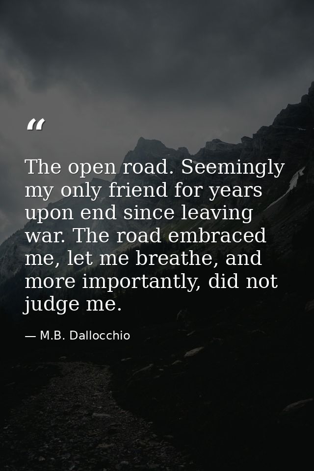 The open road. Seemingly my only friend for years upon end since leaving war. The road embraced me, let me breathe, and  — M.B. Dallocchio