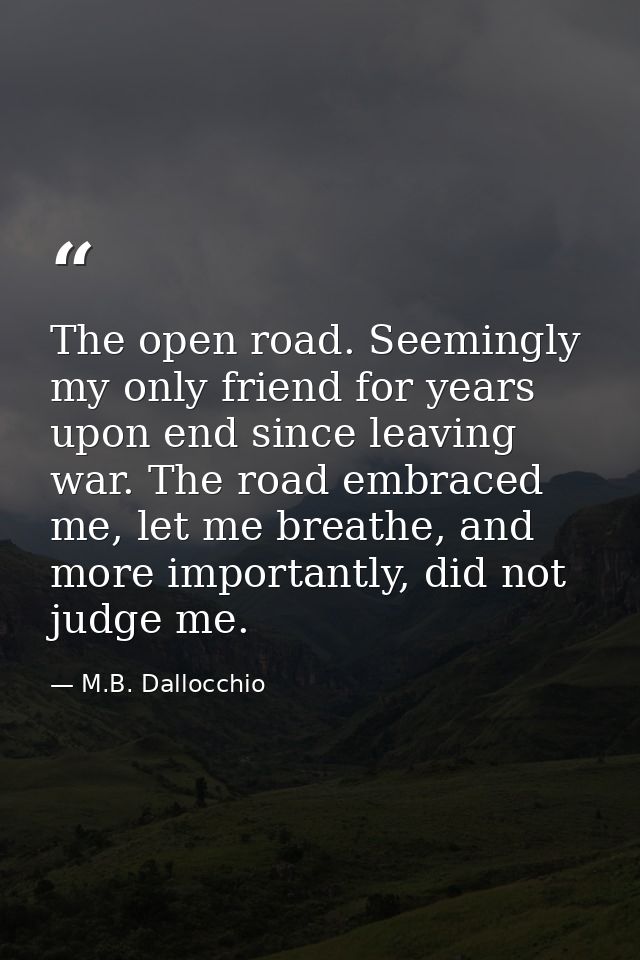 The open road. Seemingly my only friend for years upon end since leaving war. The road embraced me, let me breathe, and  — M.B. Dallocchio