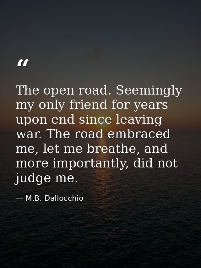 The open road. Seemingly my only friend for years upon end since leaving war. The road embraced me, let me breathe, and  — M.B. Dallocchio