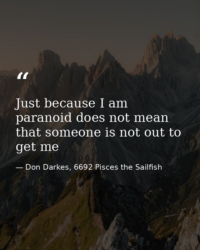 Just because I am paranoid does not mean that someone is not out to get me — Don Darkes, 6692 Pisces the Sailfish