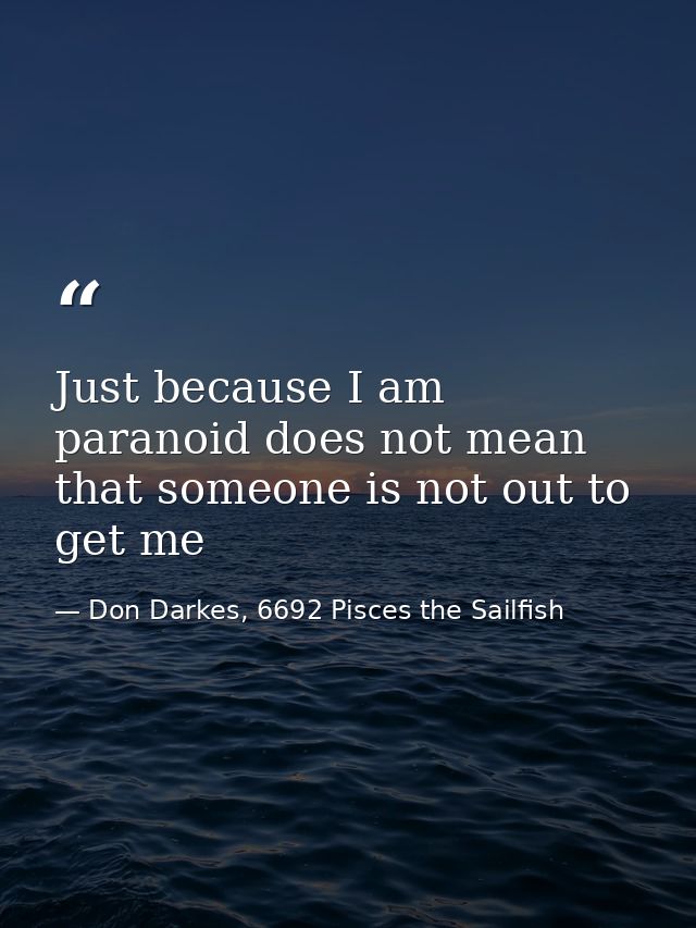 Just because I am paranoid does not mean that someone is not out to get me — Don Darkes, 6692 Pisces the Sailfish