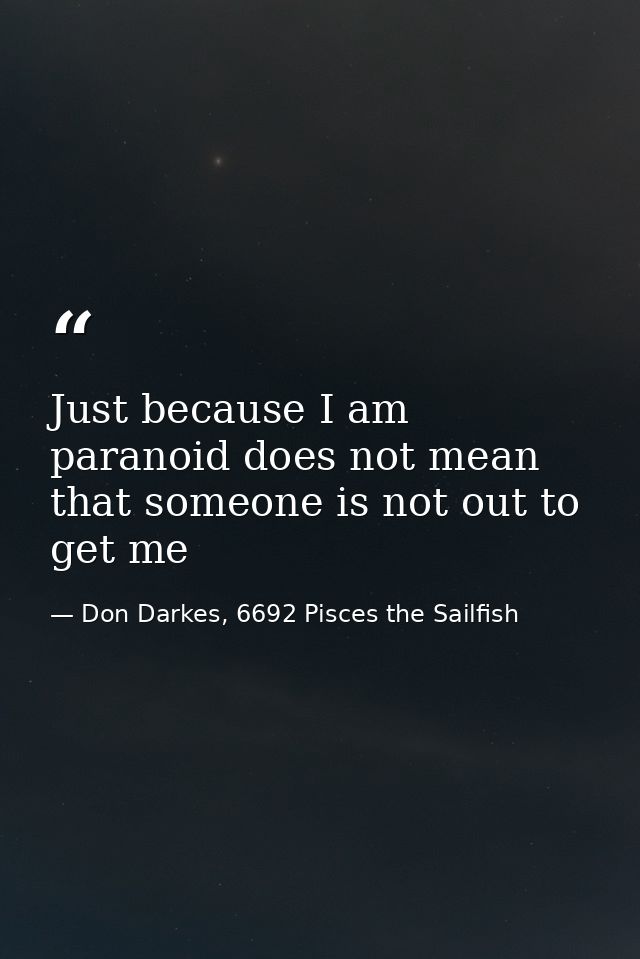 Just because I am paranoid does not mean that someone is not out to get me — Don Darkes, 6692 Pisces the Sailfish