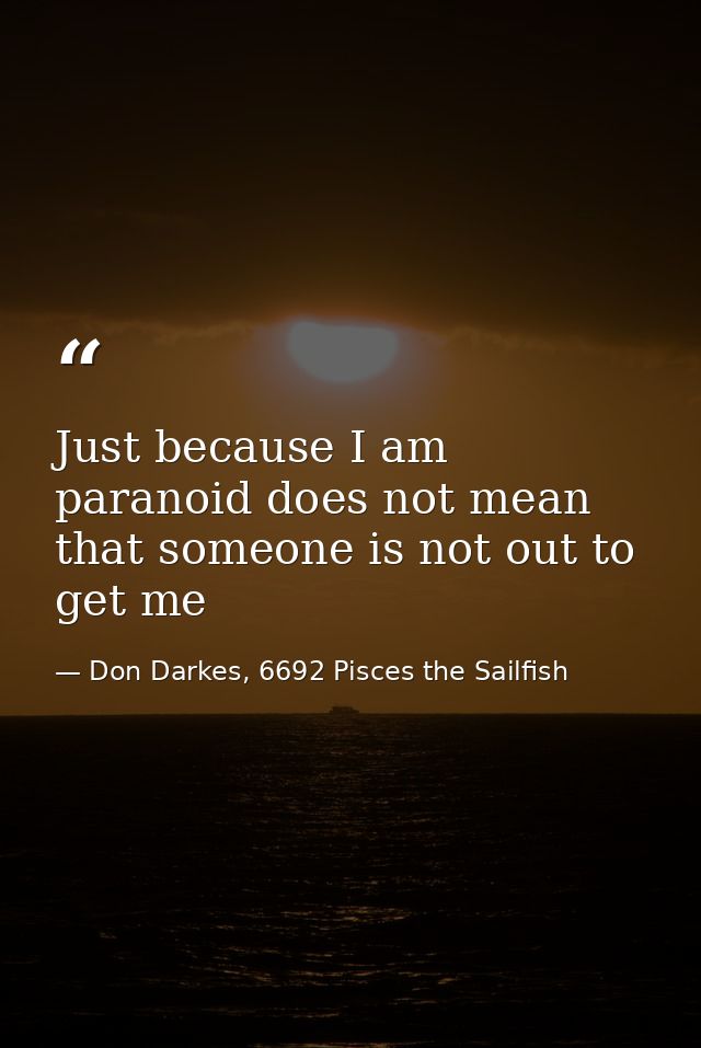 Just because I am paranoid does not mean that someone is not out to get me — Don Darkes, 6692 Pisces the Sailfish