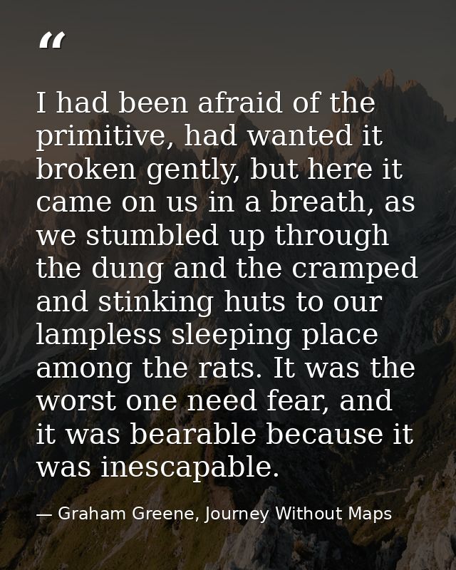 I had been afraid of the primitive, had wanted it broken gently, but here it came on us in a breath, as we stumbled up t — Graham Greene, Journey Without Maps