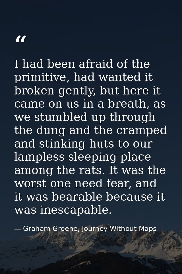 I had been afraid of the primitive, had wanted it broken gently, but here it came on us in a breath, as we stumbled up t — Graham Greene, Journey Without Maps