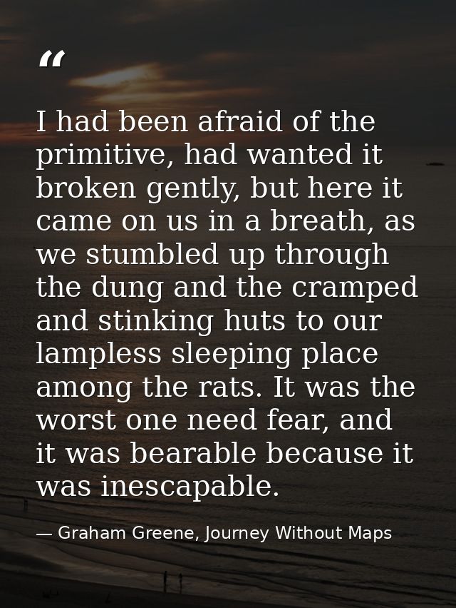 I had been afraid of the primitive, had wanted it broken gently, but here it came on us in a breath, as we stumbled up t — Graham Greene, Journey Without Maps