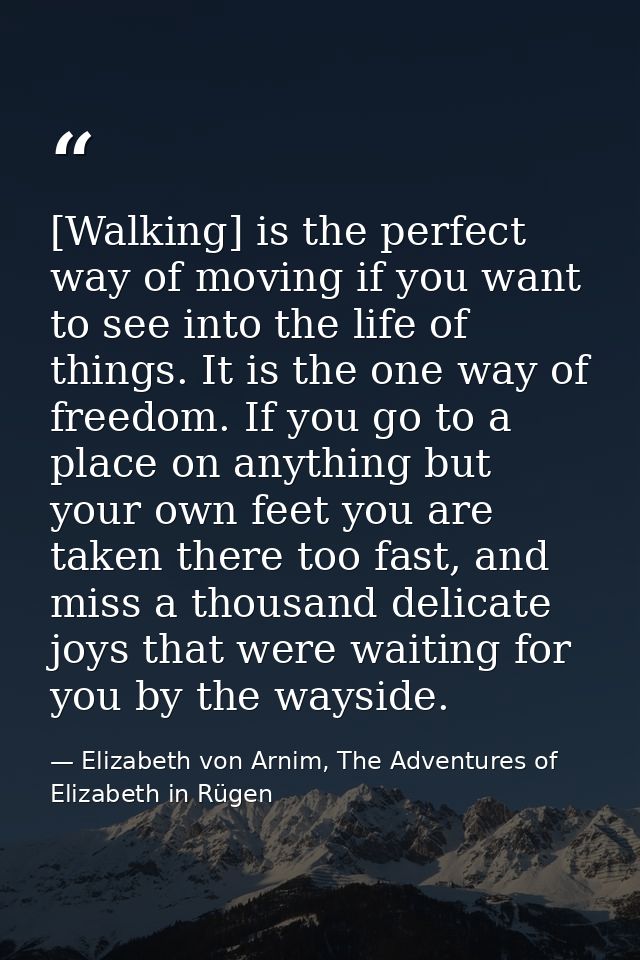[Walking] is the perfect way of moving if you want to see into the life of things. It is the one way of freedom. If you  — Elizabeth von Arnim, The Adventures of Elizabeth in Rügen