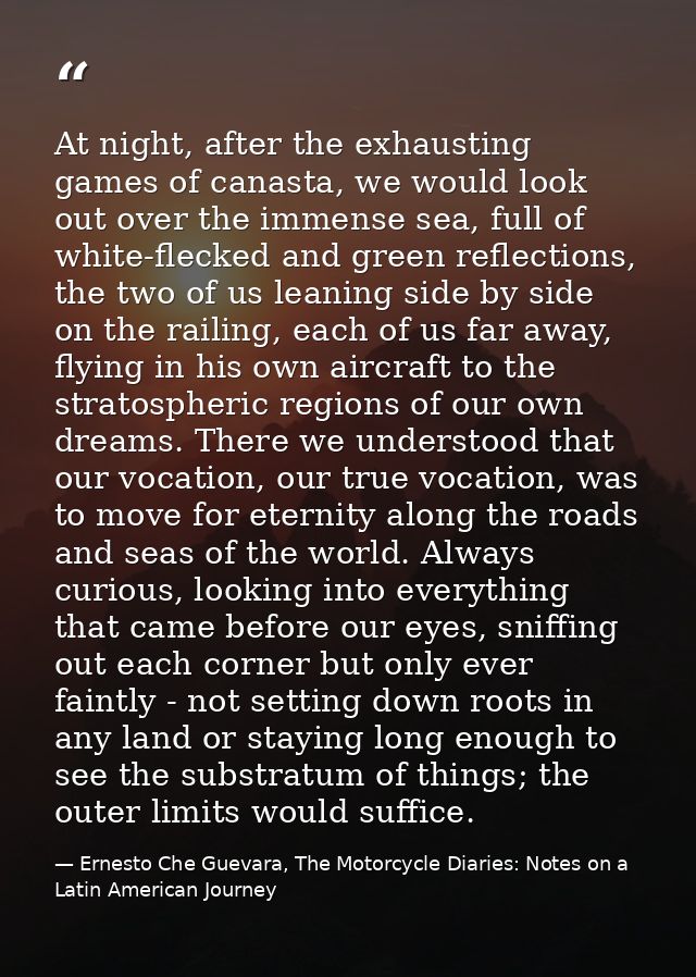 At night, after the exhausting games of canasta, we would look out over the immense sea, full of white-flecked and green — Ernesto Che Guevara, The Motorcycle Diaries: Notes on a Latin American Journey