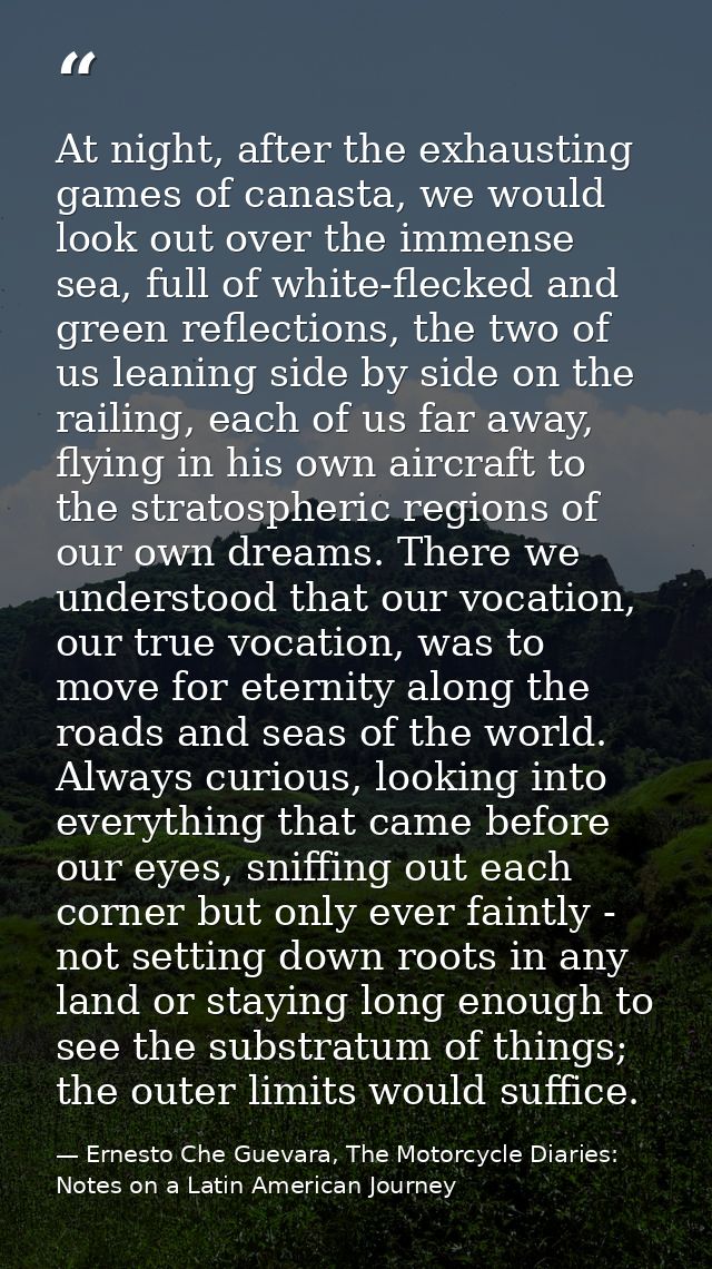 At night, after the exhausting games of canasta, we would look out over the immense sea, full of white-flecked and green — Ernesto Che Guevara, The Motorcycle Diaries: Notes on a Latin American Journey
