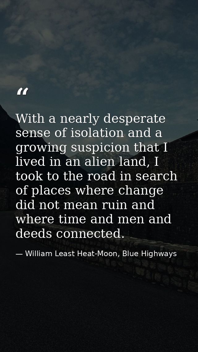 With a nearly desperate sense of isolation and a growing suspicion that I lived in an alien land, I took to the road in  — William Least Heat-Moon, Blue Highways