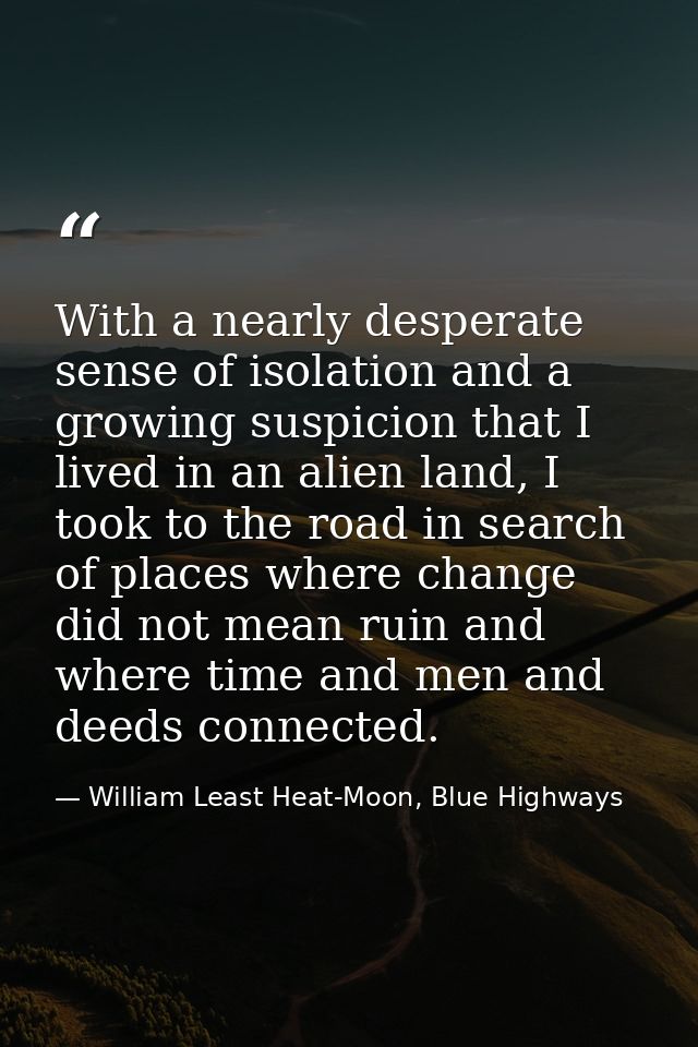 With a nearly desperate sense of isolation and a growing suspicion that I lived in an alien land, I took to the road in  — William Least Heat-Moon, Blue Highways