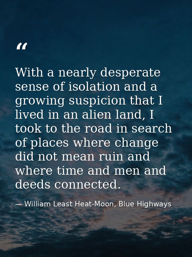 With a nearly desperate sense of isolation and a growing suspicion that I lived in an alien land, I took to the road in  — William Least Heat-Moon, Blue Highways