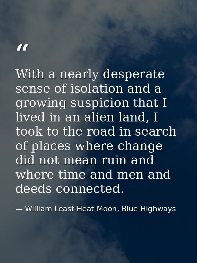 With a nearly desperate sense of isolation and a growing suspicion that I lived in an alien land, I took to the road in  — William Least Heat-Moon, Blue Highways