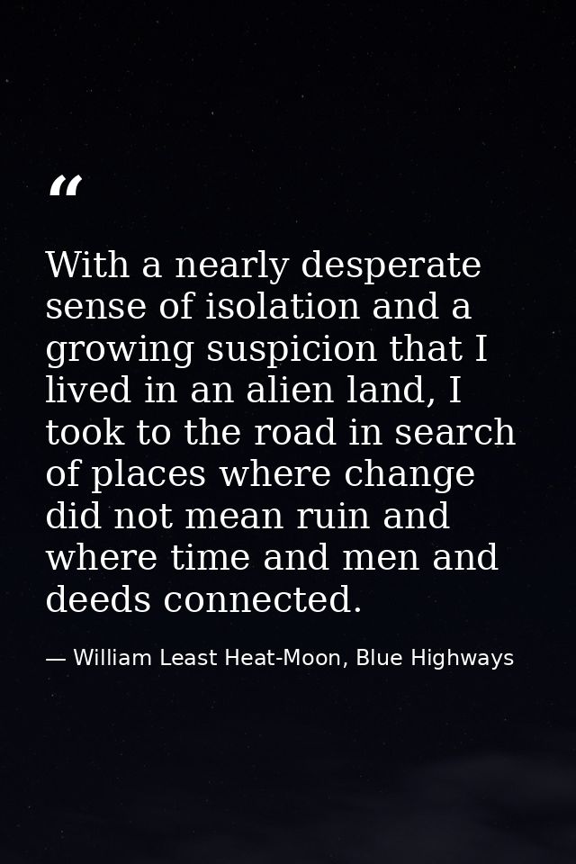 With a nearly desperate sense of isolation and a growing suspicion that I lived in an alien land, I took to the road in  — William Least Heat-Moon, Blue Highways