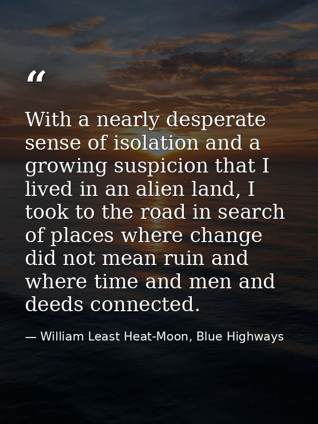 With a nearly desperate sense of isolation and a growing suspicion that I lived in an alien land, I took to the road in  — William Least Heat-Moon, Blue Highways