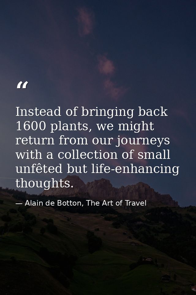 Instead of bringing back 1600 plants, we might return from our journeys with a collection of small unfêted but life-enha — Alain de Botton, The Art of Travel