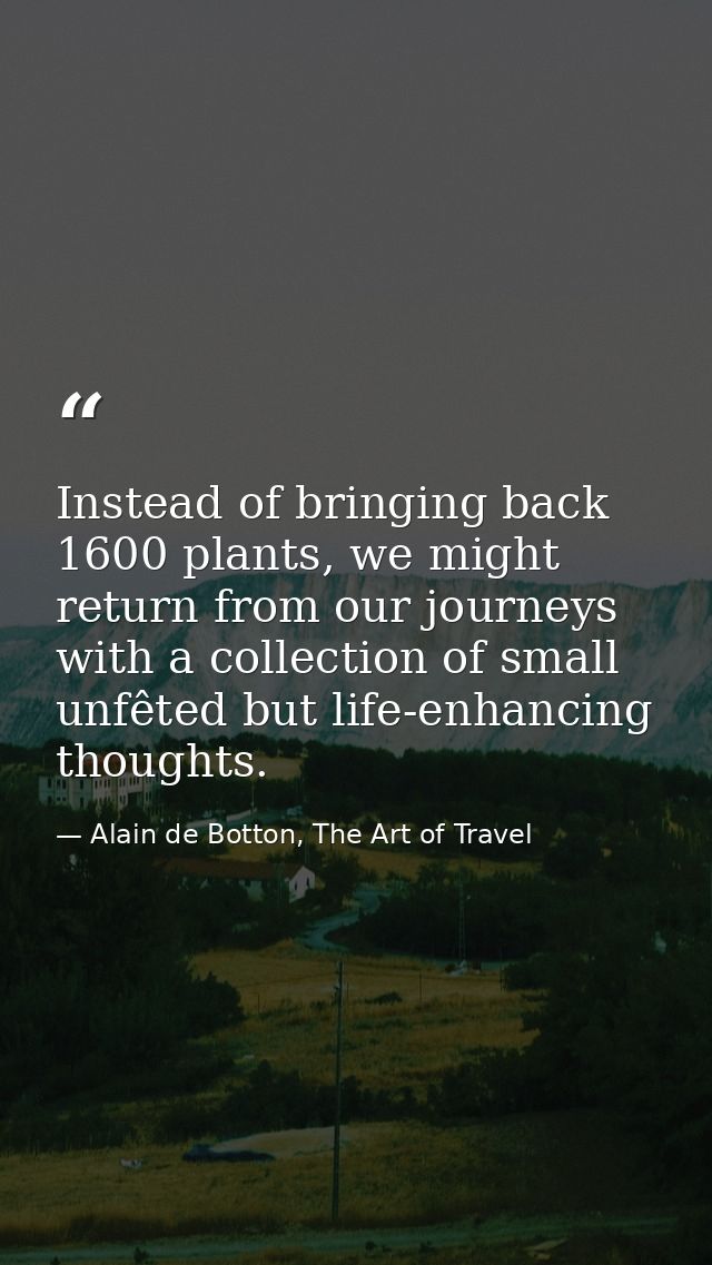 Instead of bringing back 1600 plants, we might return from our journeys with a collection of small unfêted but life-enha — Alain de Botton, The Art of Travel