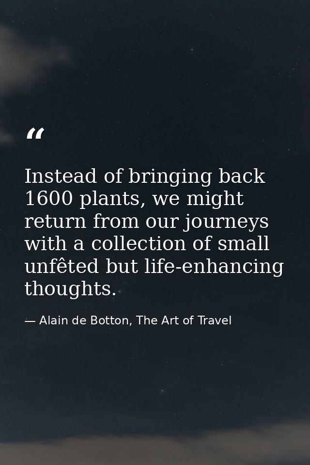 Instead of bringing back 1600 plants, we might return from our journeys with a collection of small unfêted but life-enha — Alain de Botton, The Art of Travel