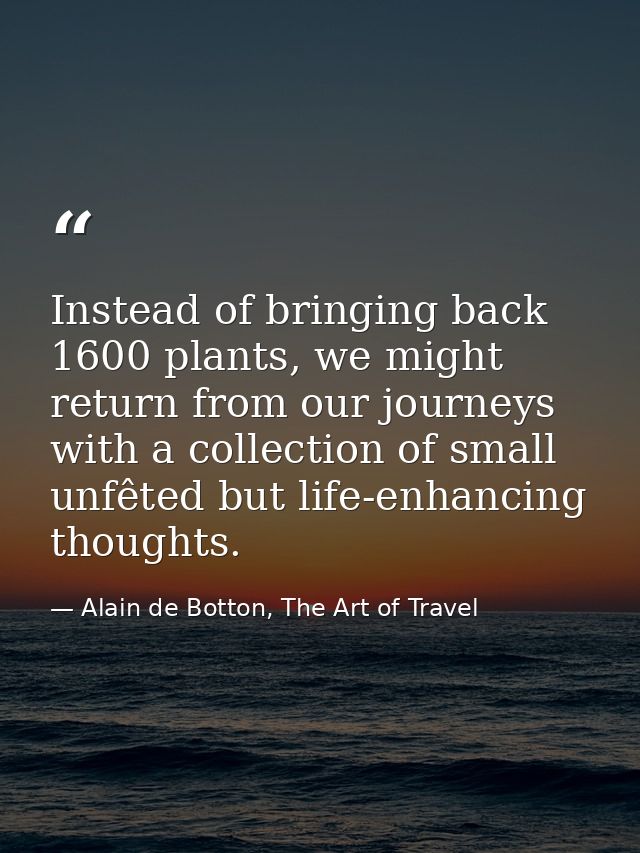 Instead of bringing back 1600 plants, we might return from our journeys with a collection of small unfêted but life-enha — Alain de Botton, The Art of Travel