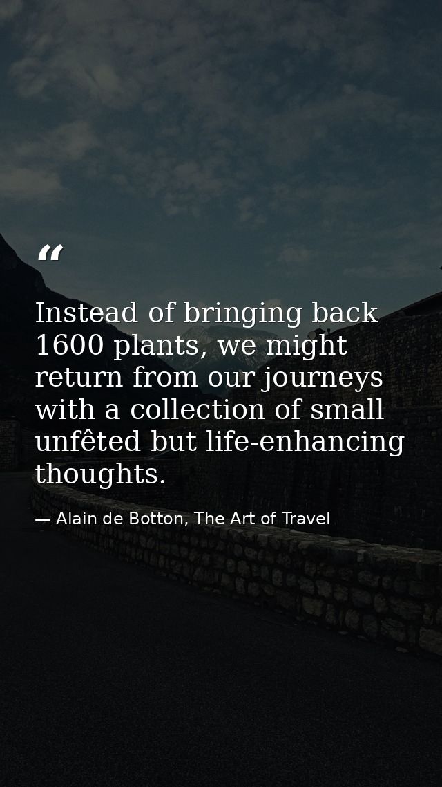 Instead of bringing back 1600 plants, we might return from our journeys with a collection of small unfêted but life-enha — Alain de Botton, The Art of Travel