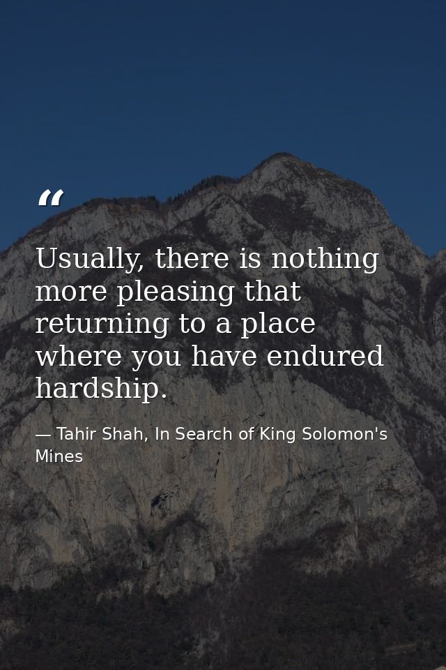 Usually, there is nothing more pleasing that returning to a place where you have endured hardship. — Tahir Shah, In Search of King Solomon's Mines