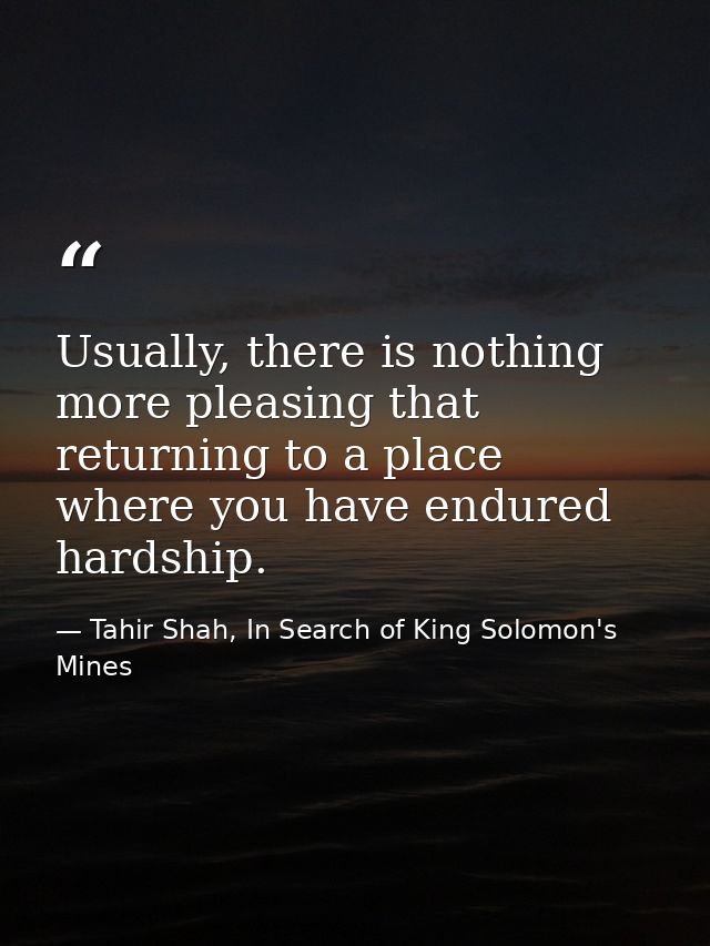 Usually, there is nothing more pleasing that returning to a place where you have endured hardship. — Tahir Shah, In Search of King Solomon's Mines
