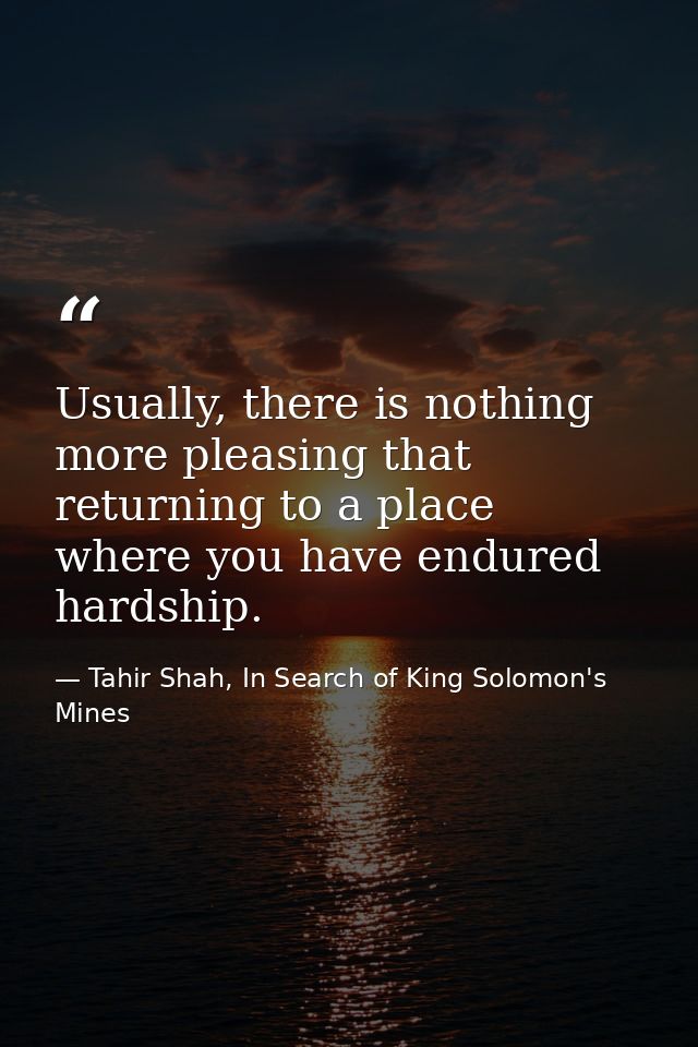 Usually, there is nothing more pleasing that returning to a place where you have endured hardship. — Tahir Shah, In Search of King Solomon's Mines