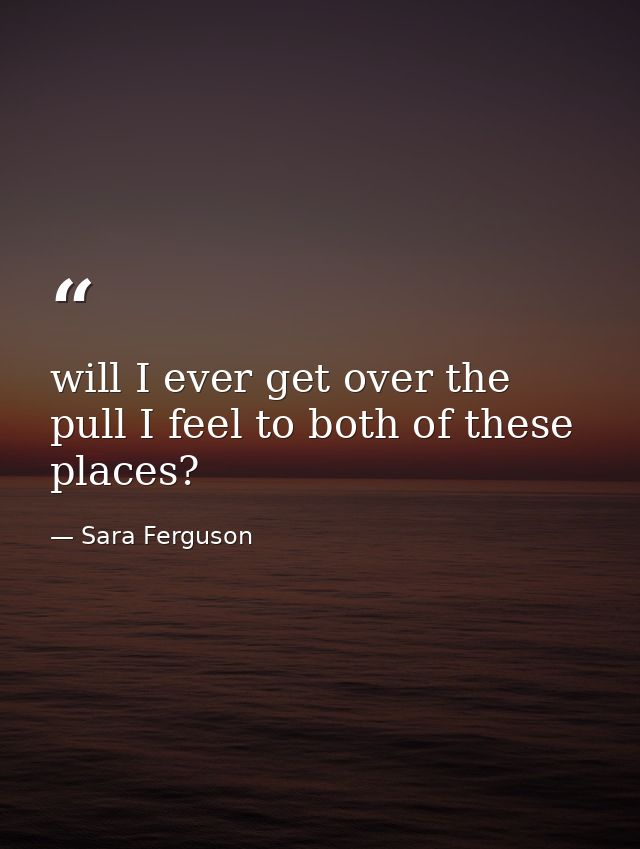 will I ever get over the pull I feel to both of these places? — Sara Ferguson