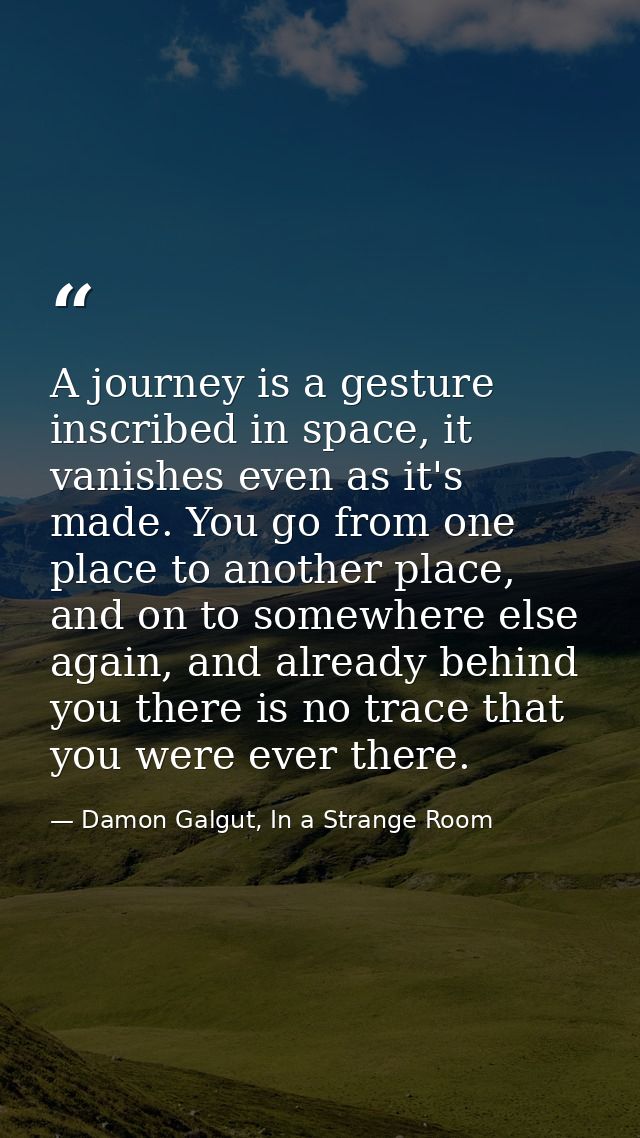 A journey is a gesture inscribed in space, it vanishes even as it's made. You go from one place to another place, and on — Damon Galgut, In a Strange Room