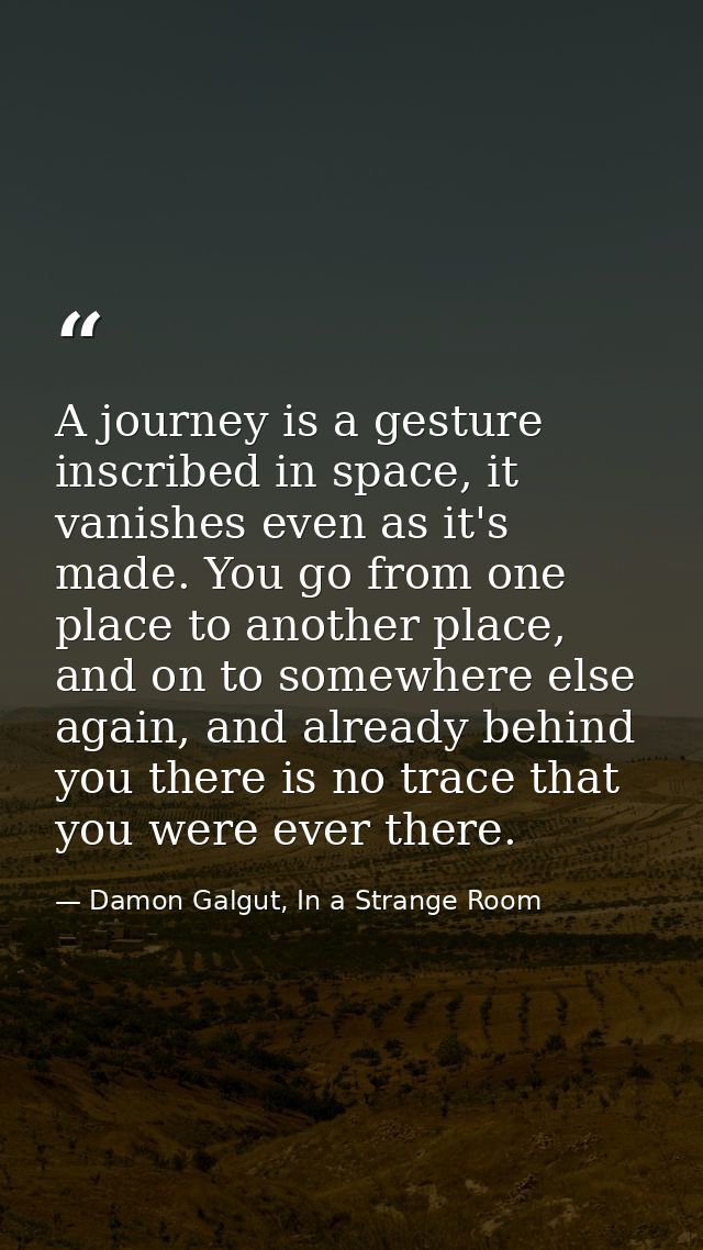 A journey is a gesture inscribed in space, it vanishes even as it's made. You go from one place to another place, and on — Damon Galgut, In a Strange Room
