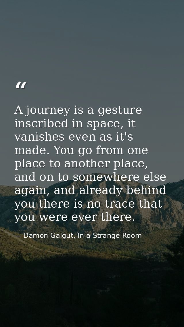 A journey is a gesture inscribed in space, it vanishes even as it's made. You go from one place to another place, and on — Damon Galgut, In a Strange Room