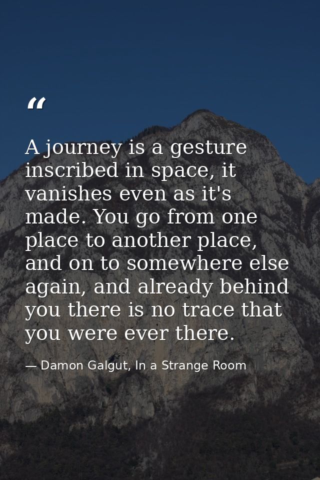 A journey is a gesture inscribed in space, it vanishes even as it's made. You go from one place to another place, and on — Damon Galgut, In a Strange Room