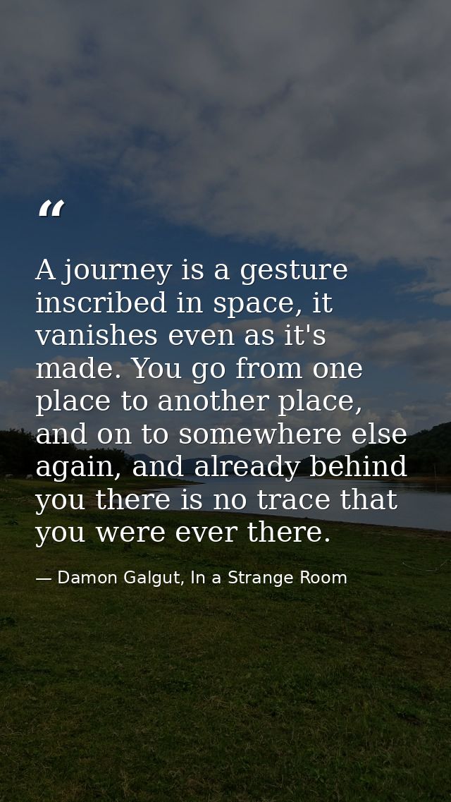 A journey is a gesture inscribed in space, it vanishes even as it's made. You go from one place to another place, and on — Damon Galgut, In a Strange Room