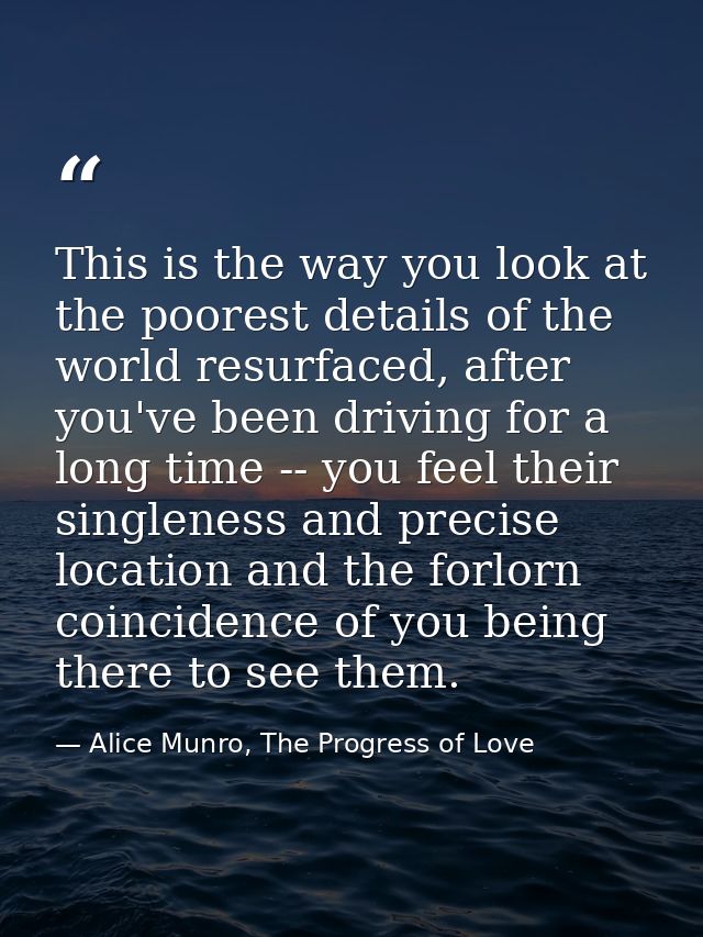 This is the way you look at the poorest details of the world resurfaced, after you've been driving for a long time -- yo — Alice Munro, The Progress of Love