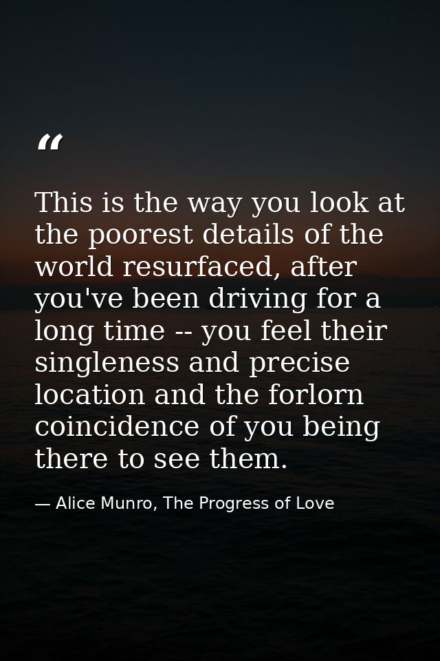 This is the way you look at the poorest details of the world resurfaced, after you've been driving for a long time -- yo — Alice Munro, The Progress of Love