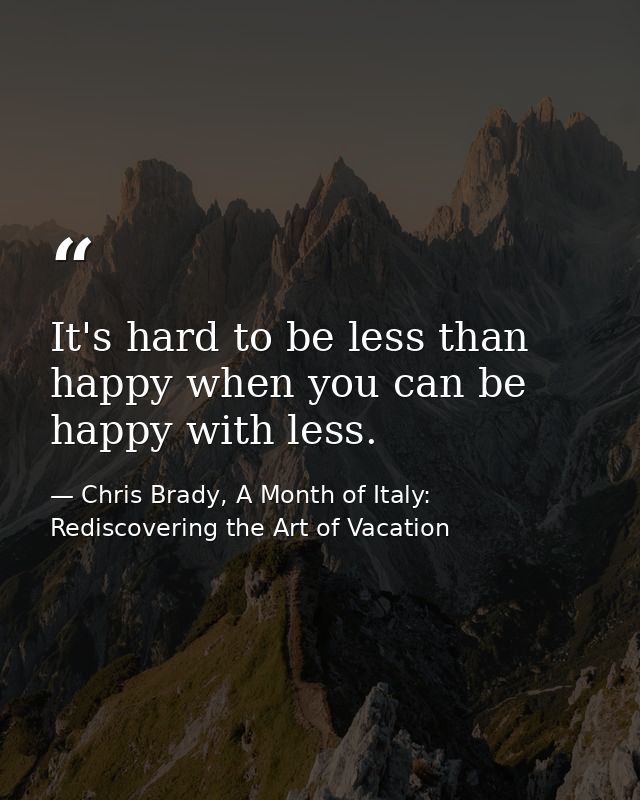 It's hard to be less than happy when you can be happy with less. — Chris Brady, A Month of Italy: Rediscovering the Art of Vacation