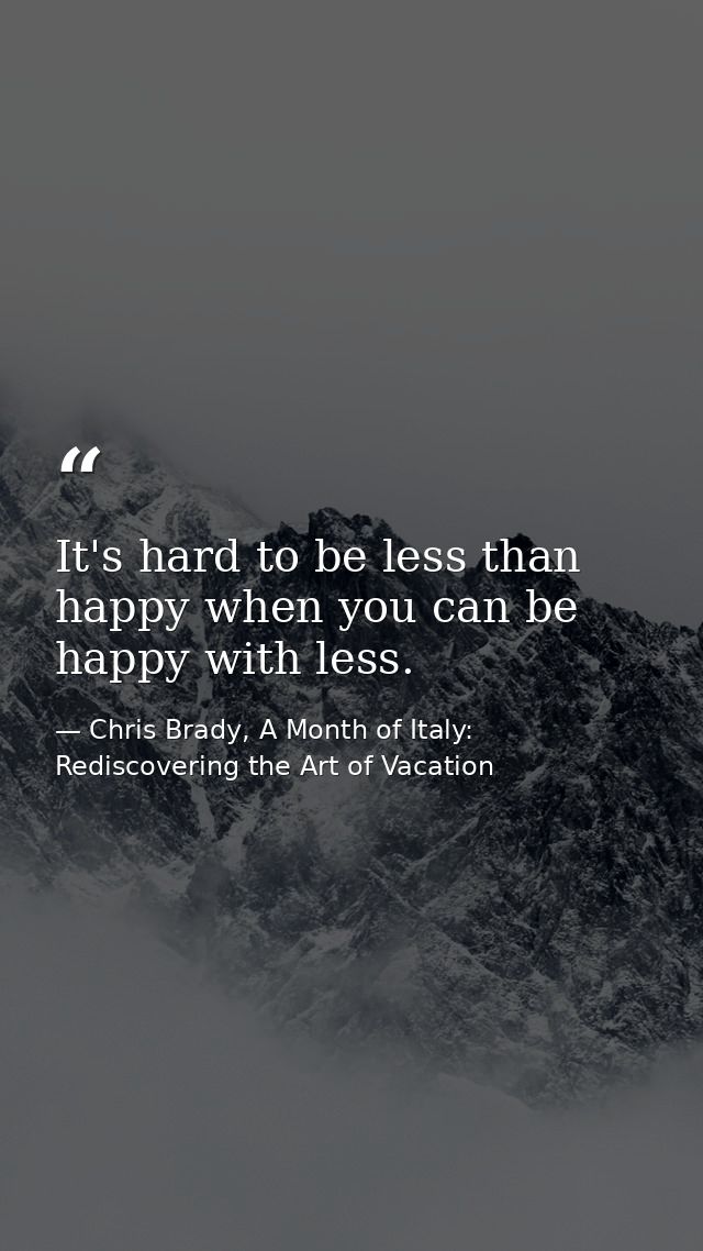 It's hard to be less than happy when you can be happy with less. — Chris Brady, A Month of Italy: Rediscovering the Art of Vacation