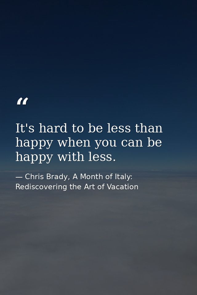 It's hard to be less than happy when you can be happy with less. — Chris Brady, A Month of Italy: Rediscovering the Art of Vacation
