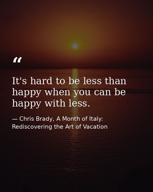 It's hard to be less than happy when you can be happy with less. — Chris Brady, A Month of Italy: Rediscovering the Art of Vacation