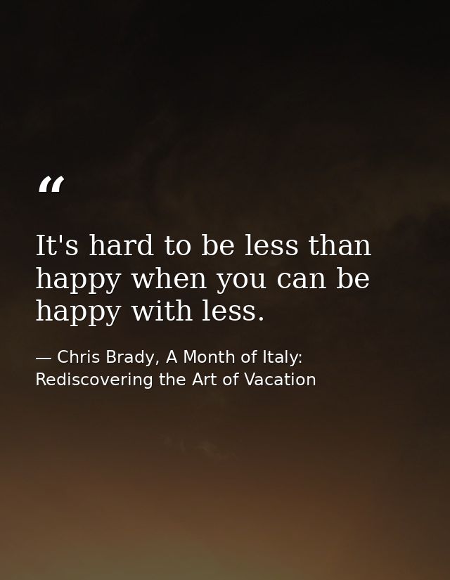 It's hard to be less than happy when you can be happy with less. — Chris Brady, A Month of Italy: Rediscovering the Art of Vacation
