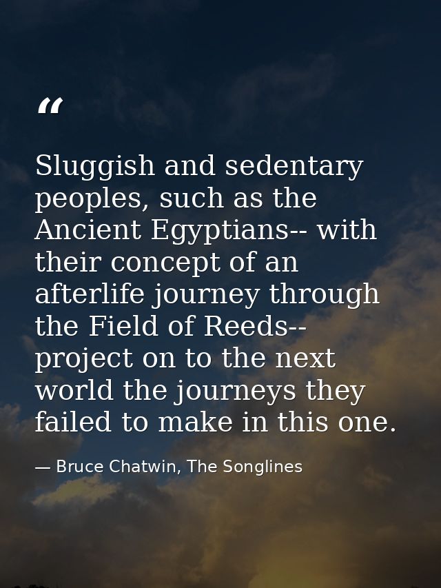 Sluggish and sedentary peoples, such as the Ancient Egyptians-- with their concept of an afterlife journey through the F — Bruce Chatwin, The Songlines