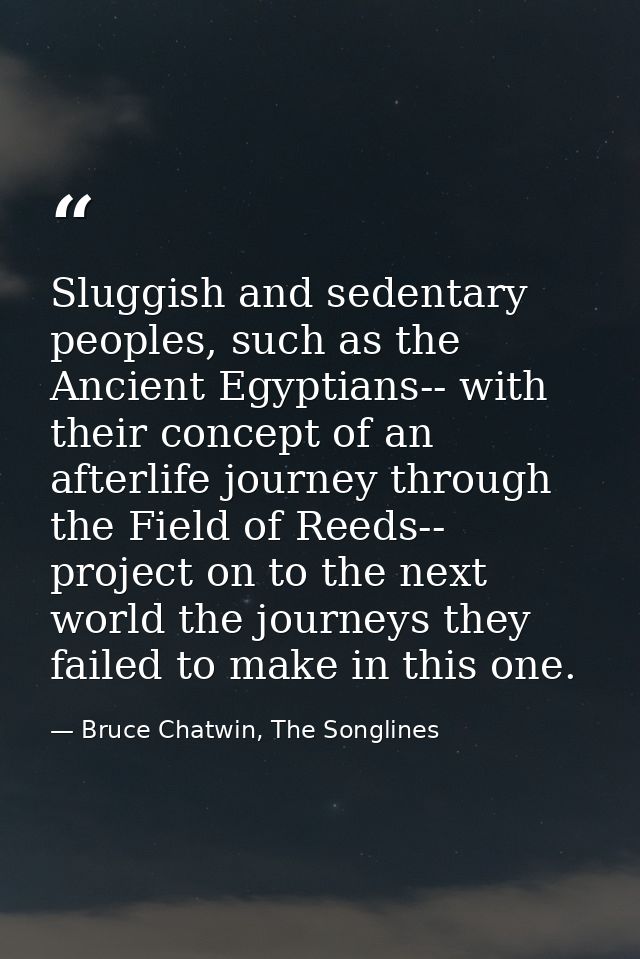 Sluggish and sedentary peoples, such as the Ancient Egyptians-- with their concept of an afterlife journey through the F — Bruce Chatwin, The Songlines
