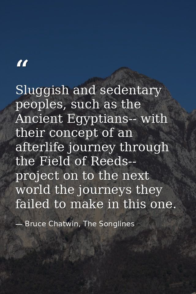 Sluggish and sedentary peoples, such as the Ancient Egyptians-- with their concept of an afterlife journey through the F — Bruce Chatwin, The Songlines