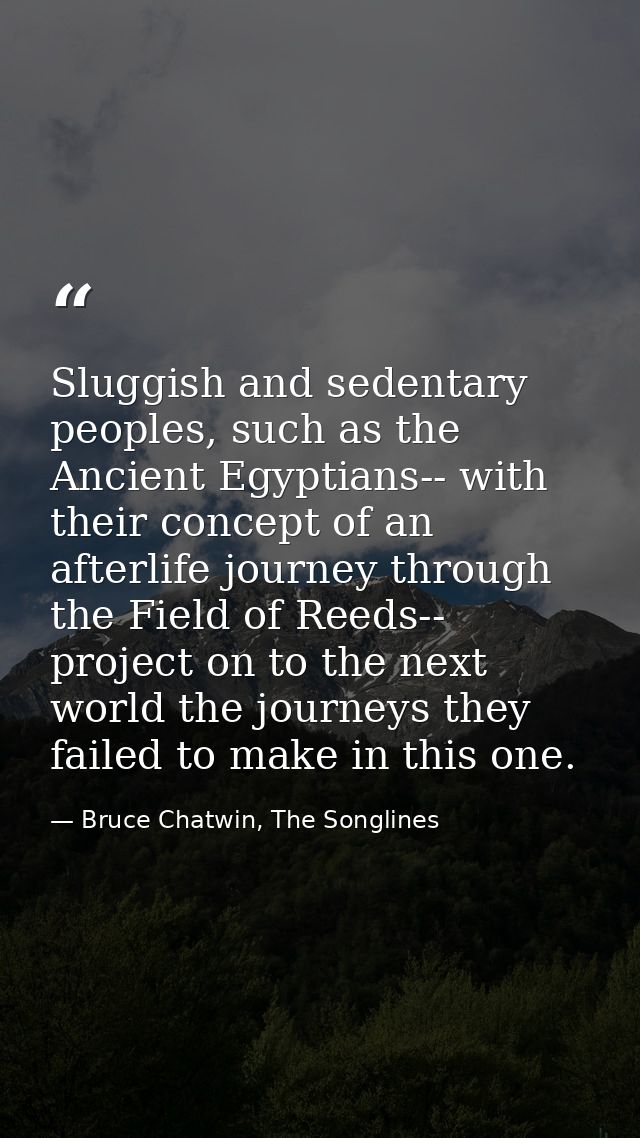 Sluggish and sedentary peoples, such as the Ancient Egyptians-- with their concept of an afterlife journey through the F — Bruce Chatwin, The Songlines