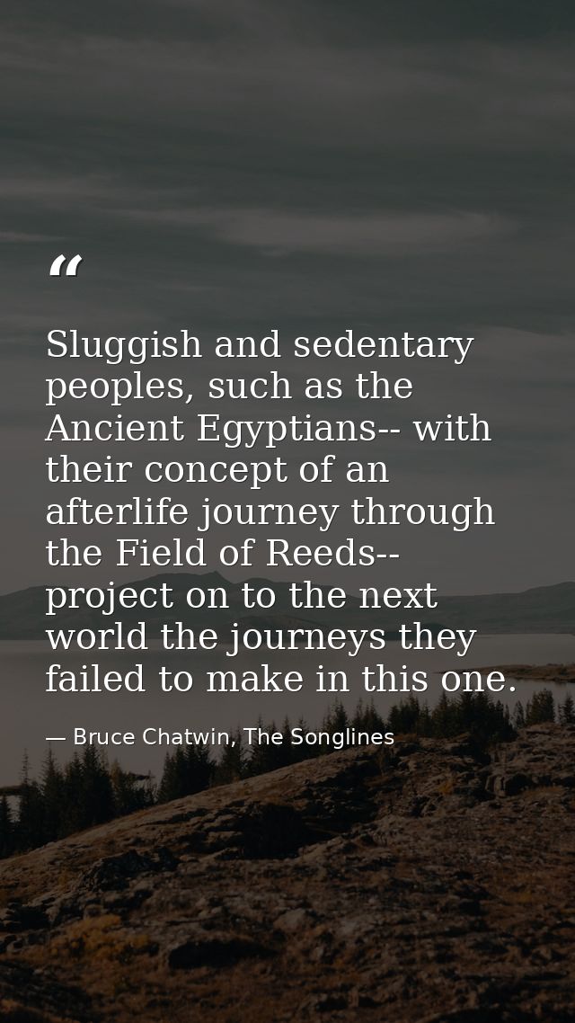 Sluggish and sedentary peoples, such as the Ancient Egyptians-- with their concept of an afterlife journey through the F — Bruce Chatwin, The Songlines