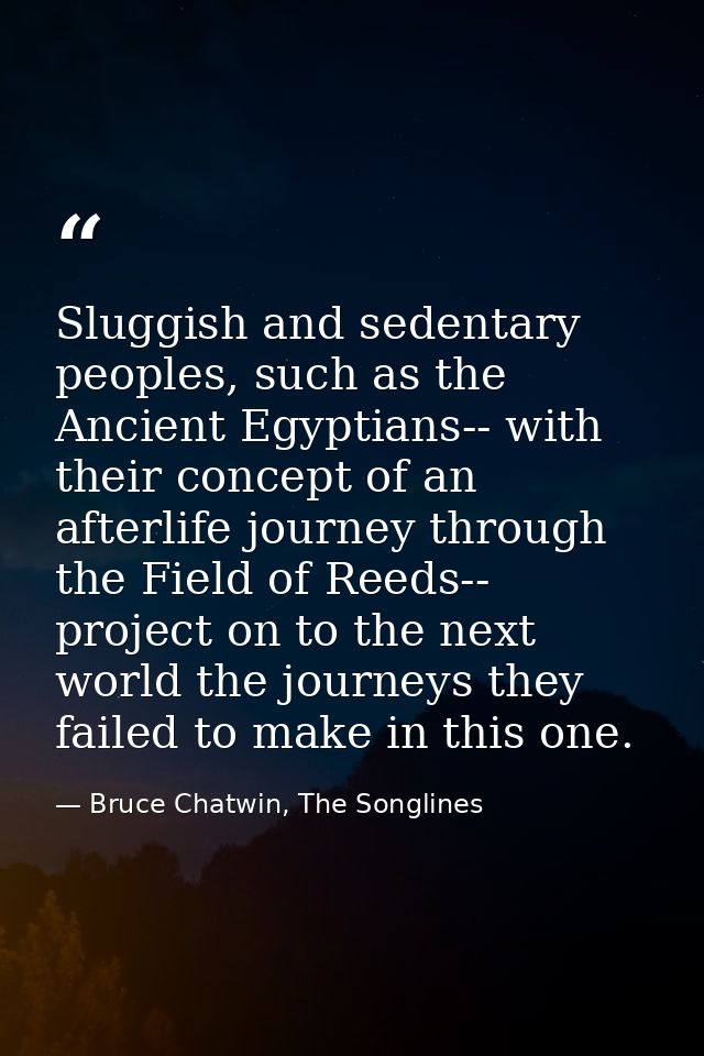 Sluggish and sedentary peoples, such as the Ancient Egyptians-- with their concept of an afterlife journey through the F — Bruce Chatwin, The Songlines