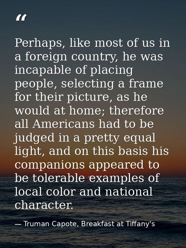 Perhaps, like most of us in a foreign country, he was incapable of placing people, selecting a frame for their picture,  — Truman Capote, Breakfast at Tiffany's