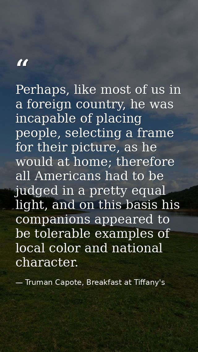 Perhaps, like most of us in a foreign country, he was incapable of placing people, selecting a frame for their picture,  — Truman Capote, Breakfast at Tiffany's